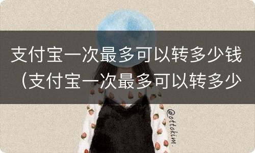 支付宝一次最多可以转多少钱（支付宝一次最多可以转多少钱出去）