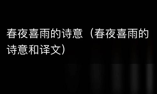 春夜喜雨的诗意（春夜喜雨的诗意和译文）