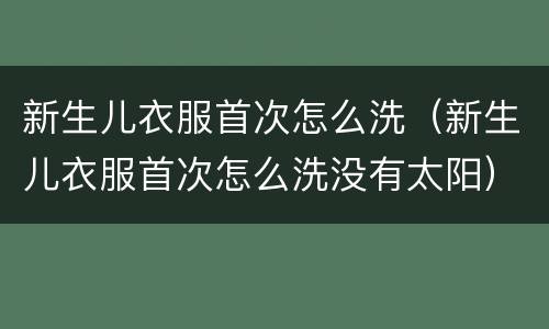 新生儿衣服首次怎么洗（新生儿衣服首次怎么洗没有太阳）