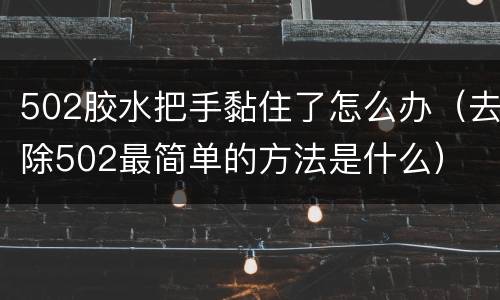 502胶水把手黏住了怎么办（去除502最简单的方法是什么）