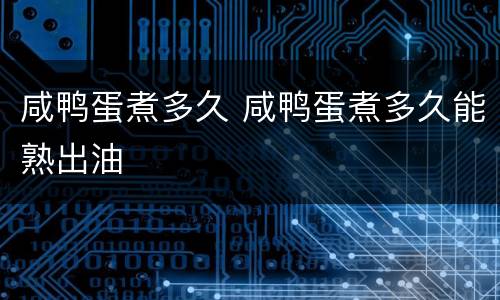 咸鸭蛋煮多久 咸鸭蛋煮多久能熟出油