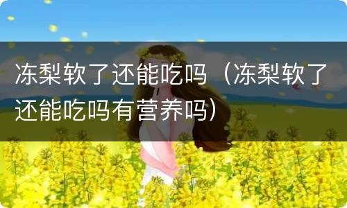 冻梨软了还能吃吗（冻梨软了还能吃吗有营养吗）