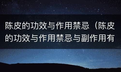 陈皮的功效与作用禁忌（陈皮的功效与作用禁忌与副作用有哪些）