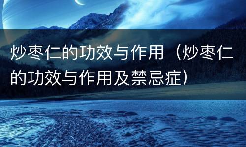 炒枣仁的功效与作用（炒枣仁的功效与作用及禁忌症）
