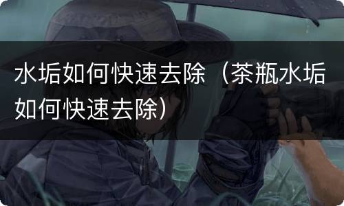 水垢如何快速去除（茶瓶水垢如何快速去除）