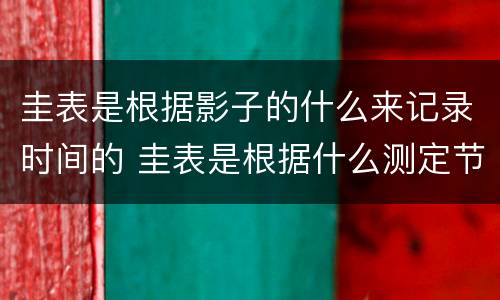 圭表是根据影子的什么来记录时间的 圭表是根据什么测定节气和一年时间的长短