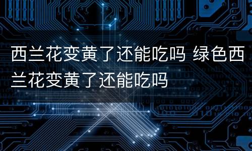 西兰花变黄了还能吃吗 绿色西兰花变黄了还能吃吗