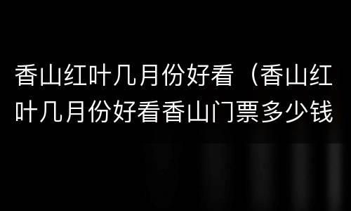 香山红叶几月份好看（香山红叶几月份好看香山门票多少钱）