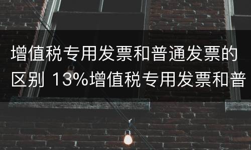 增值税专用发票和普通发票的区别 13%增值税专用发票和普通发票的区别