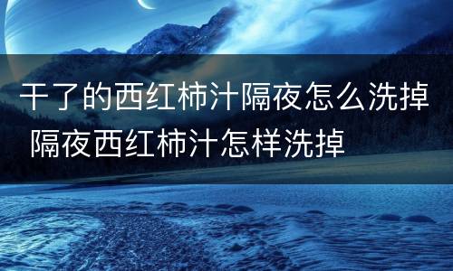 干了的西红柿汁隔夜怎么洗掉 隔夜西红柿汁怎样洗掉