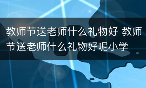 教师节送老师什么礼物好 教师节送老师什么礼物好呢小学