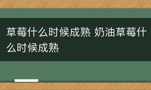 草莓什么时候成熟 奶油草莓什么时候成熟