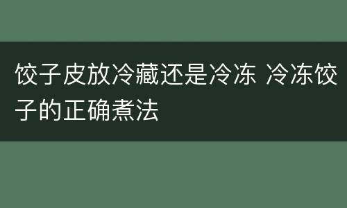 饺子皮放冷藏还是冷冻 冷冻饺子的正确煮法
