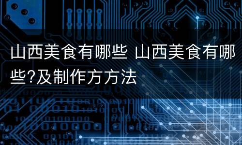 山西美食有哪些 山西美食有哪些?及制作方方法