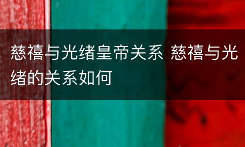 慈禧与光绪皇帝关系 慈禧与光绪的关系如何