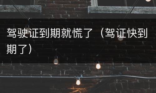 驾驶证到期就慌了（驾证快到期了）