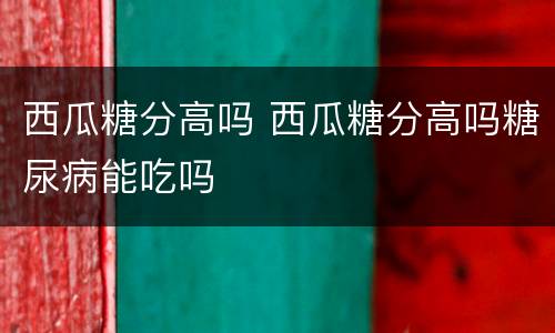 西瓜糖分高吗 西瓜糖分高吗糖尿病能吃吗