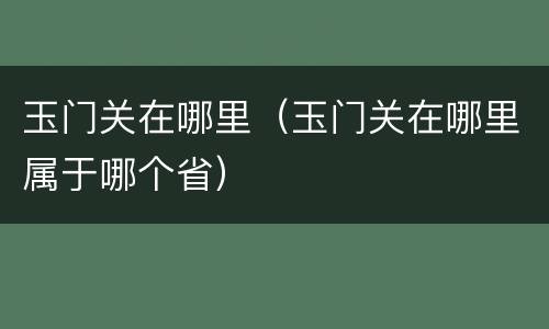 玉门关在哪里（玉门关在哪里属于哪个省）