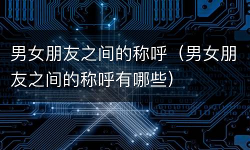 男女朋友之间的称呼（男女朋友之间的称呼有哪些）