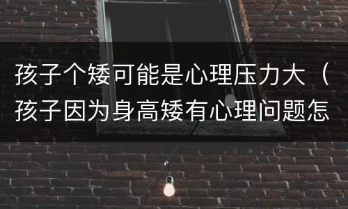 孩子个矮可能是心理压力大（孩子因为身高矮有心理问题怎么解决）