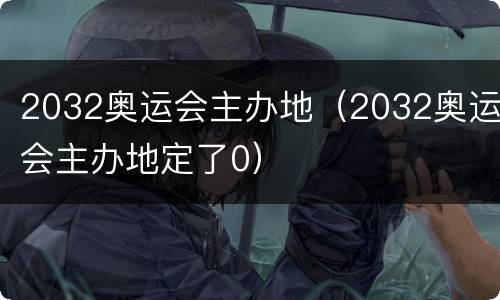 2032奥运会主办地（2032奥运会主办地定了0）