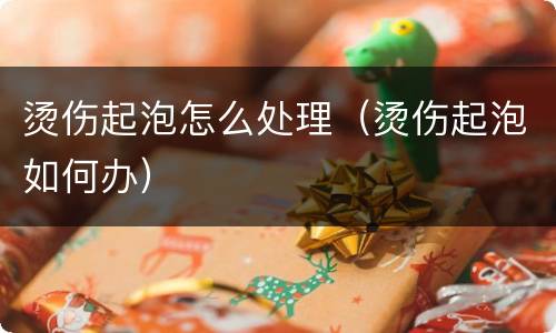 烫伤起泡怎么处理（烫伤起泡如何办）
