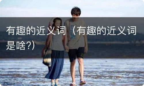 有趣的近义词（有趣的近义词是啥?）