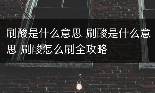 刷酸是什么意思 刷酸是什么意思 刷酸怎么刷全攻略