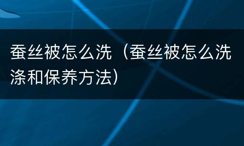 蚕丝被怎么洗（蚕丝被怎么洗涤和保养方法）
