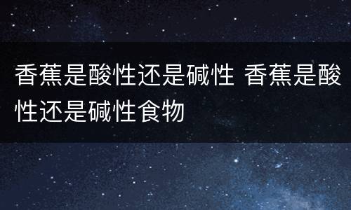 香蕉是酸性还是碱性 香蕉是酸性还是碱性食物