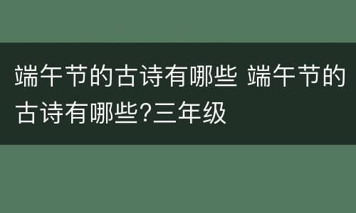 端午节的古诗有哪些 端午节的古诗有哪些?三年级
