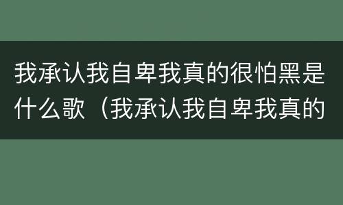 我承认我自卑我真的很怕黑是什么歌（我承认我自卑我真的很怕黑是什么歌名）