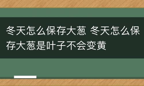冬天怎么保存大葱 冬天怎么保存大葱是叶子不会变黄