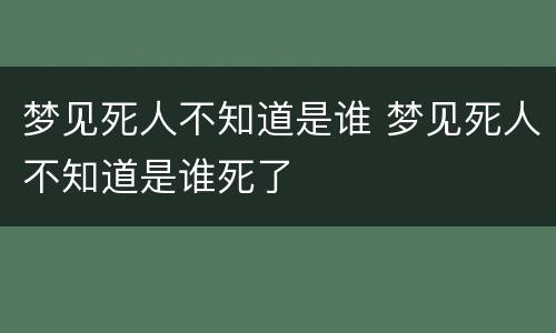 梦见死人不知道是谁 梦见死人不知道是谁死了