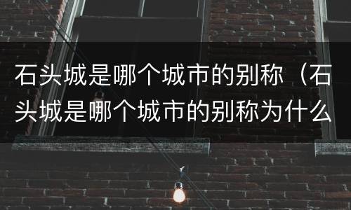 石头城是哪个城市的别称（石头城是哪个城市的别称为什么呢）