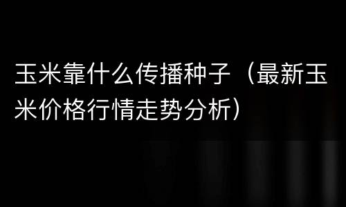 玉米靠什么传播种子（最新玉米价格行情走势分析）