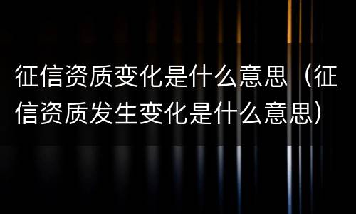 征信资质变化是什么意思（征信资质发生变化是什么意思）