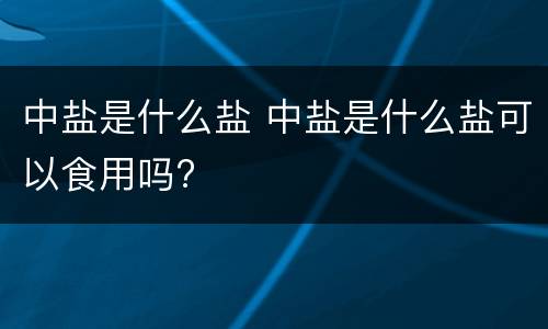 中盐是什么盐 中盐是什么盐可以食用吗?