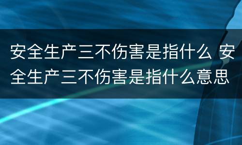 安全生产三不伤害是指什么 安全生产三不伤害是指什么意思
