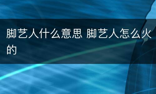 脚艺人什么意思 脚艺人怎么火的