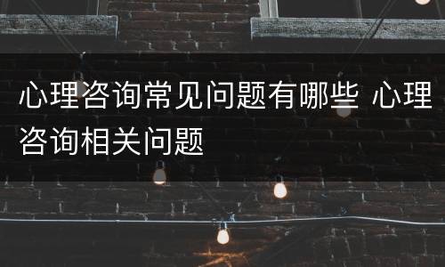 心理咨询常见问题有哪些 心理咨询相关问题