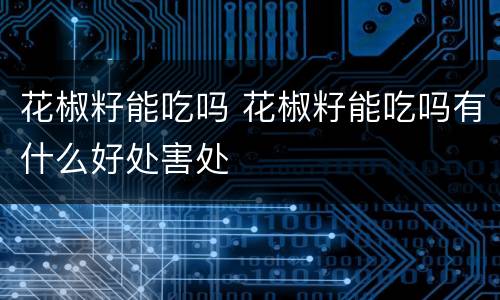 花椒籽能吃吗 花椒籽能吃吗有什么好处害处