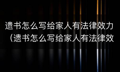 遗书怎么写给家人有法律效力（遗书怎么写给家人有法律效力的人）