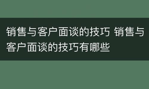 销售与客户面谈的技巧 销售与客户面谈的技巧有哪些