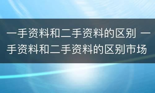 一手资料和二手资料的区别 一手资料和二手资料的区别市场营销