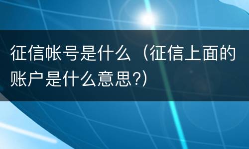 征信帐号是什么（征信上面的账户是什么意思?）