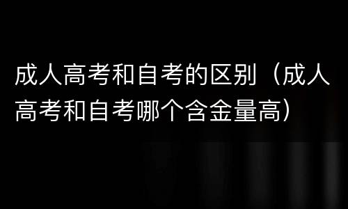 成人高考和自考的区别（成人高考和自考哪个含金量高）