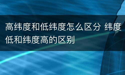 高纬度和低纬度怎么区分 纬度低和纬度高的区别