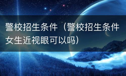 警校招生条件（警校招生条件女生近视眼可以吗）