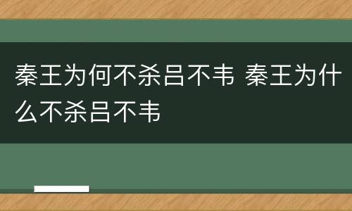 秦王为何不杀吕不韦 秦王为什么不杀吕不韦